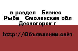  в раздел : Бизнес » Рыба . Смоленская обл.,Десногорск г.